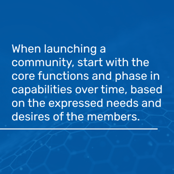 When launching a community, start with the core functions and phase in capabilities over time, based on the expressed needs and desires of the members - iTalent Digital blog