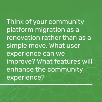 Think of your community platform migration as a renovation rather than as a simple move. What user experience can we improve? What features will enhance the community experience? - iTalent Digital blog